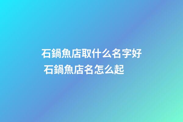 石鍋魚店取什么名字好 石鍋魚店名怎么起-第1張-店鋪起名-玄機派